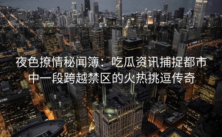 夜色撩情秘闻簿：吃瓜资讯捕捉都市中一段跨越禁区的火热挑逗传奇