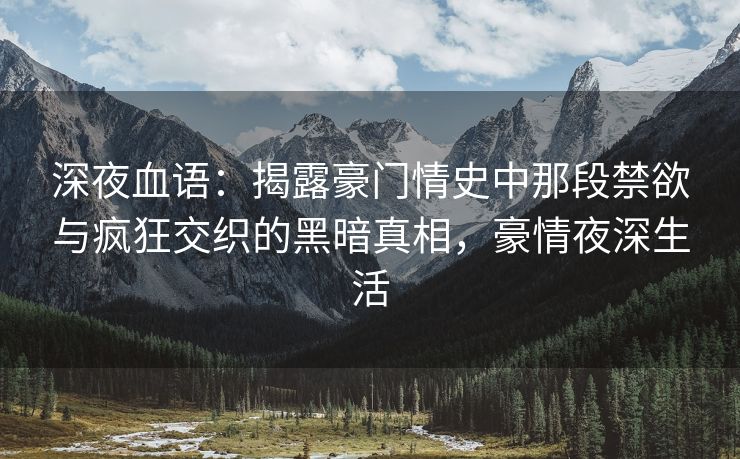 深夜血语：揭露豪门情史中那段禁欲与疯狂交织的黑暗真相，豪情夜深生活