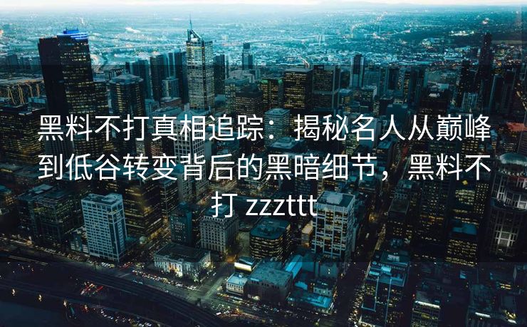 黑料不打真相追踪：揭秘名人从巅峰到低谷转变背后的黑暗细节，黑料不打 zzzttt