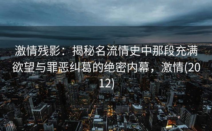 激情残影：揭秘名流情史中那段充满欲望与罪恶纠葛的绝密内幕，激情(2012)