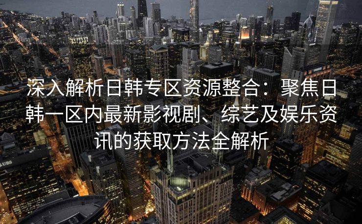 深入解析日韩专区资源整合：聚焦日韩一区内最新影视剧、综艺及娱乐资讯的获取方法全解析