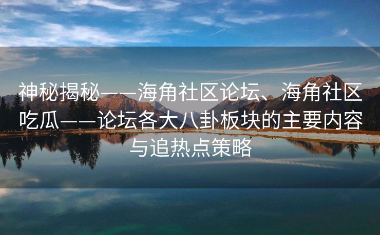 神秘揭秘——海角社区论坛、海角社区吃瓜——论坛各大八卦板块的主要内容与追热点策略