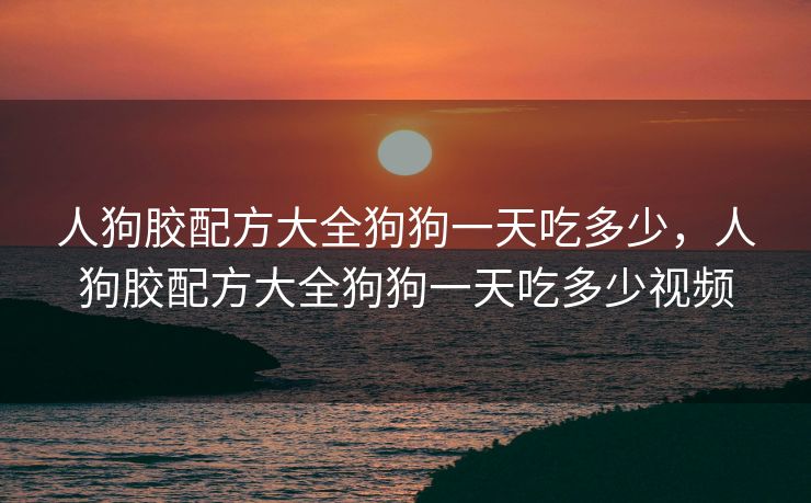 人狗胶配方大全狗狗一天吃多少，人狗胶配方大全狗狗一天吃多少视频