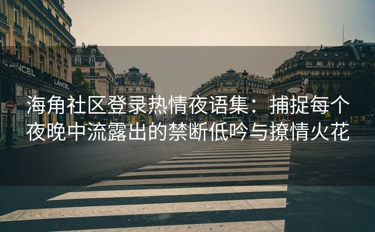 海角社区登录热情夜语集：捕捉每个夜晚中流露出的禁断低吟与撩情火花