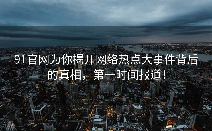 91官网为你揭开网络热点大事件背后的真相，第一时间报道！