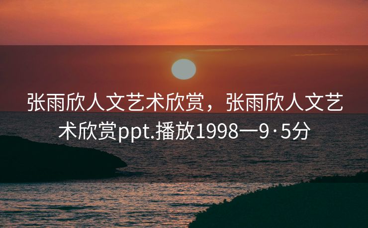 张雨欣人文艺术欣赏，张雨欣人文艺术欣赏ppt.播放1998一9·5分