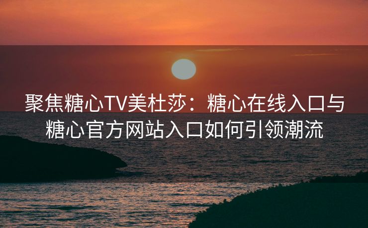 聚焦糖心TV美杜莎：糖心在线入口与糖心官方网站入口如何引领潮流