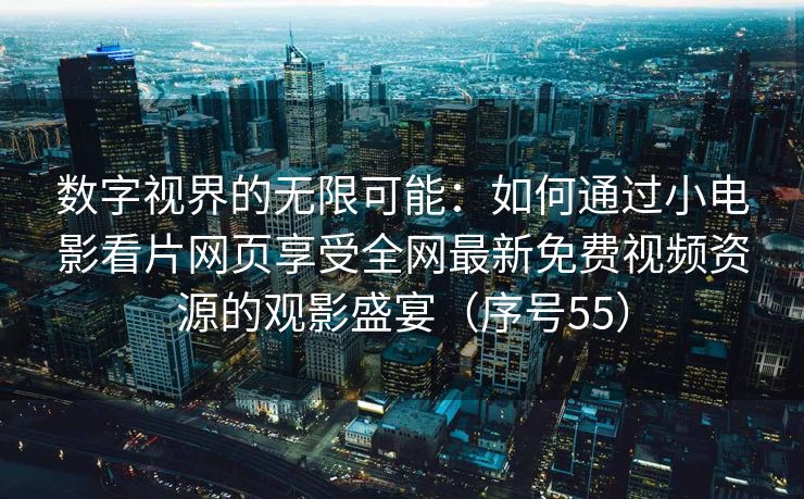 数字视界的无限可能：如何通过小电影看片网页享受全网最新免费视频资源的观影盛宴（序号55）