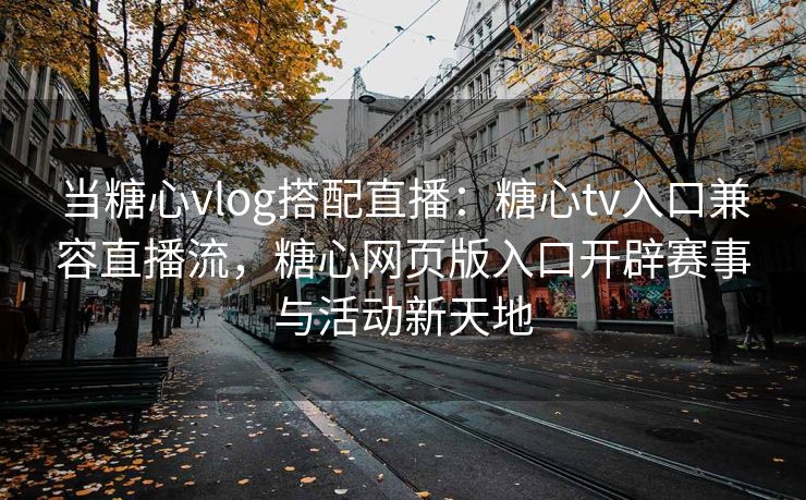 当糖心vlog搭配直播：糖心tv入口兼容直播流，糖心网页版入口开辟赛事与活动新天地