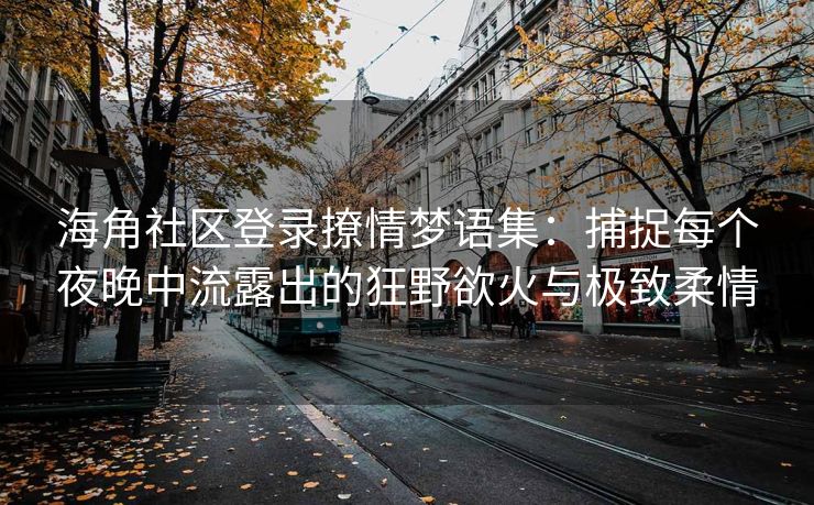 海角社区登录撩情梦语集：捕捉每个夜晚中流露出的狂野欲火与极致柔情