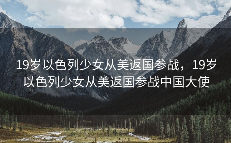 19岁以色列少女从美返国参战，19岁以色列少女从美返国参战中国大使