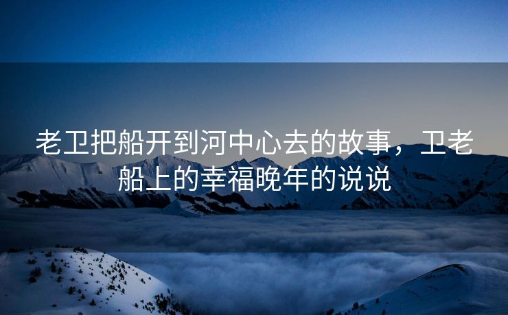 老卫把船开到河中心去的故事，卫老船上的幸福晚年的说说