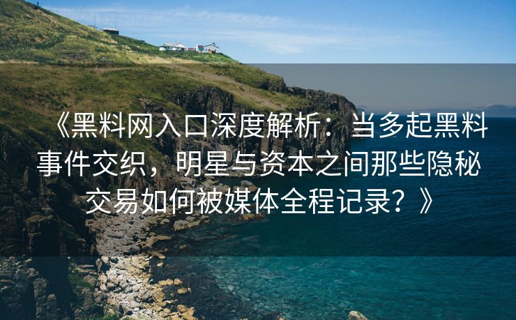 《黑料网入口深度解析：当多起黑料事件交织，明星与资本之间那些隐秘交易如何被媒体全程记录？》